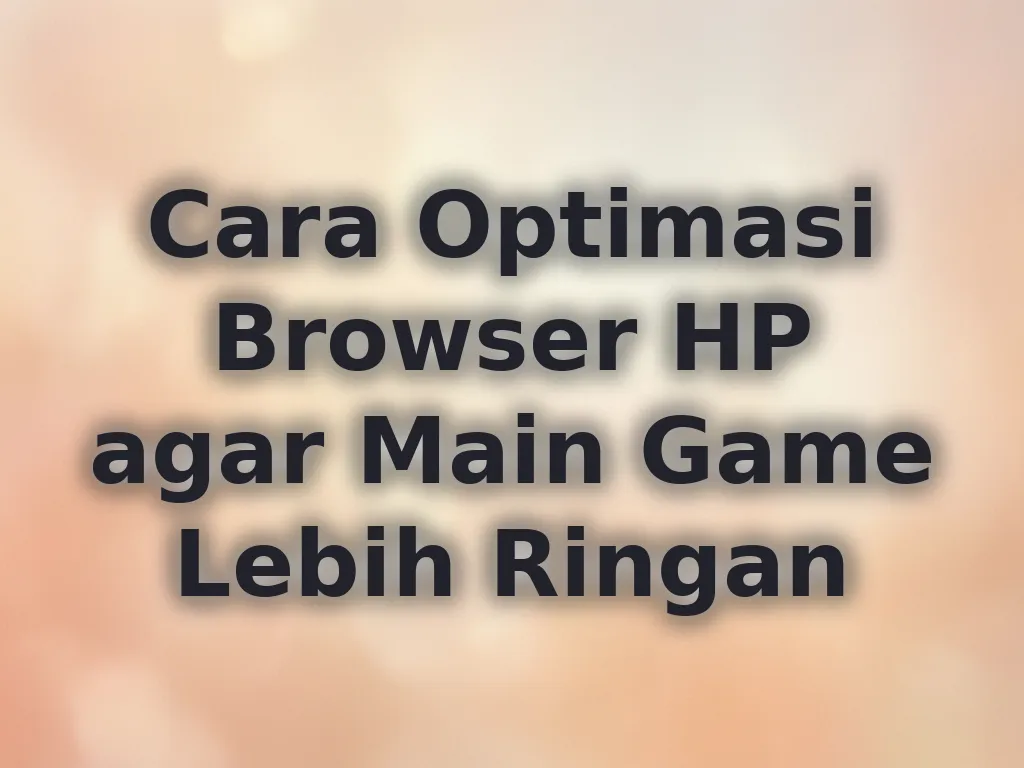 Cara Optimasi Browser HP agar Main Game Lebih Ringan
